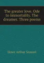 The greater love. Ode to immortality. The dreamer. Three poems - Howe Arthur Samuel