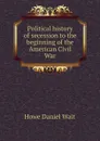 Political history of secession to the beginning of the American Civil War - Howe Daniel Wait