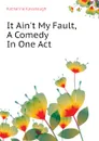 It Aint My Fault, A Comedy In One Act - Katharine Kavanaugh