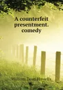 A counterfeit presentment. comedy - William Dean Howells