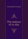 The Indians of to-day - Grinnell George Bird