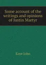 Some account of the writings and opinions of Justin Martyr - Kaye John