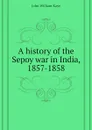 A history of the Sepoy war in India, 1857-1858 - Kaye John William