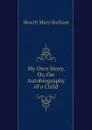 My Own Story, Or, the Autobiography of a Child - Howitt Mary Botham
