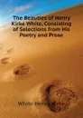 The Beauties of Henry Kirke White, Consisting of Selections from His Poetry and Prose - White Henry Kirke