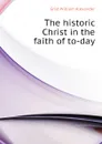 The historic Christ in the faith of to-day - Grist William Alexander