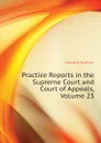 Practice Reports in the Supreme Court and Court of Appeals, Volume 23 - Howard Nathan