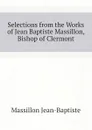 Selections from the Works of Jean Baptiste Massillon, Bishop of Clermont - Massillon Jean-Baptiste