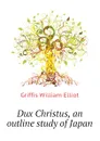 Dux Christus, an outline study of Japan - William Elliot Griffis