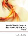 Poems by Wordsworth, Coleridge, Shelley, and Keats - Keats John