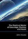 The Poetical Works of Coleridge, Shelley, and Keats - Keats John