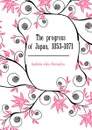 The progress of Japan, 1853-1871 - Gubbins John Harington