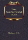 How to understand music - Mathews W. S.