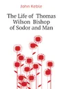 The Life of  Thomas Wilson  Bishop of Sodor and Man - John Keble