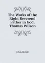 The Works of the Right Reverend Father in God, Thomas Wilson - John Keble