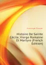 Histoire De Sainte Cecile, Vierge Romaine Et Martyre (French Edition) - Guéranger Prosper