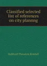 Classified selected list of references on city plannng - Hubbard Theodora Kimball