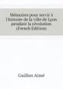 Memoires pour servir a lhistoire de la ville de Lyon pendant la revolution (French Edition) - Guillon Aimé