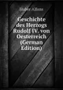 Geschichte des Herzogs Rudolf IV. von Oesterreich (German Edition) - Huber Alfons