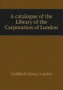 A catalogue of the Library of the Corporation of London - Guildhall Library London