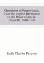Chronicles of Pennsylvania from the English Revolution to the Peace of Aix-la-Chapelle, 1688-1748 - Keith Charles Penrose