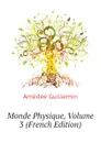 Monde Physique, Volume 3 (French Edition) - Amédée Guillemin