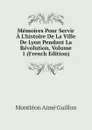 Memoires Pour Servir A Lhistoire De La Ville De Lyon Pendant La Revolution, Volume 1 (French Edition) - Montléon Aimé Guillon