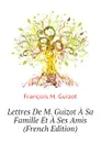 Lettres De M. Guizot A Sa Famille Et A Ses Amis (French Edition) - M. Guizot