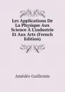 Les Applications De La Physique Aux Science A Lindustrie Et Aux Arts (French Edition) - Amédée Guillemin