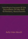 Genealogical Account Of The Descendants Of John Kelly Of Newbury, Massachusetts - Kelly Giles Merrill