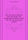 How the city of Norwich grew into shape  the topographical history of the city  till  the thirteenth century - Hudson William