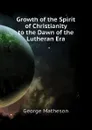 Growth of the Spirit of Christianity  to the Dawn of the Lutheran Era - George Matheson