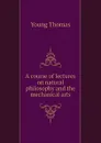 A course of lectures on natural philosophy and the mechanical arts - Young Thomas