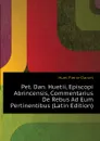 Pet. Dan. Huetii, Episcopi Abrincensis, Commentarius De Rebus Ad Eum Pertinentibus (Latin Edition) - Huet Pierre-Daniel