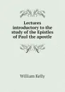 Lectures introductory to the study of the Epistles of Paul the apostle - Kelly William