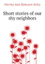 Short stories of our shy neighbors - Meriba Ada Babcock Kelly