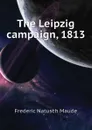 The Leipzig campaign, 1813 - Frederic Natusch Maude