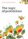 The logic of prohibition - Hughes Matthew Simpson