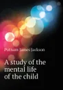 A study of the mental life of the child - Putnam James Jackson