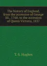 The history of England, from the accession of George III., 1760, to the accession of Queen Victoria, 1837 - T. S. Hughes