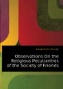 Observations On the Religious Peculiarities of the Society of Friends - Gurney Joseph John