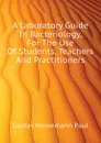 A Laboratory Guide In Bacteriology, For The Use Of Students, Teachers And Practitioners - Gustav Heinemann Paul