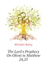 The Lords Prophecy On Olivet in Matthew 24,25 - Kelly William