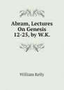 Abram, Lectures On Genesis 12-25, by W.K. - Kelly William