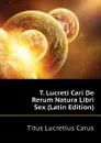 T. Lucreti Cari De Rerum Natura Libri Sex (Latin Edition) - Titus Lucretius Carus