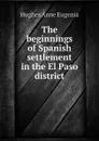 The beginnings of Spanish settlement in the El Paso district - Hughes Anne Eugenia