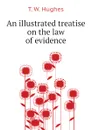 An illustrated treatise on the law of evidence - T. W. Hughes