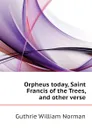 Orpheus today, Saint Francis of the Trees, and other verse - Guthrie William Norman