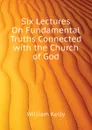 Six Lectures On Fundamental Truths Connected with the Church of God - Kelly William