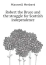 Robert the Bruce and the struggle for Scottish independence - Maxwell Herbert